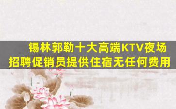 锡林郭勒十大高端KTV夜场招聘促销员提供住宿无任何费用